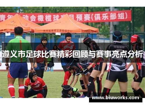 遵义市足球比赛精彩回顾与赛事亮点分析