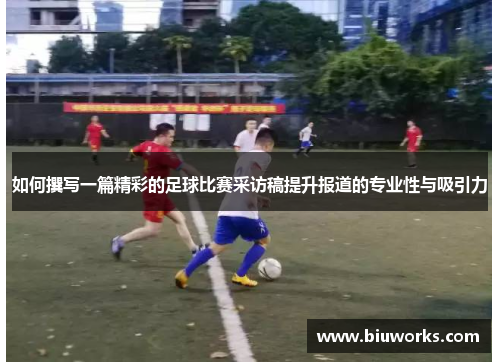 如何撰写一篇精彩的足球比赛采访稿提升报道的专业性与吸引力