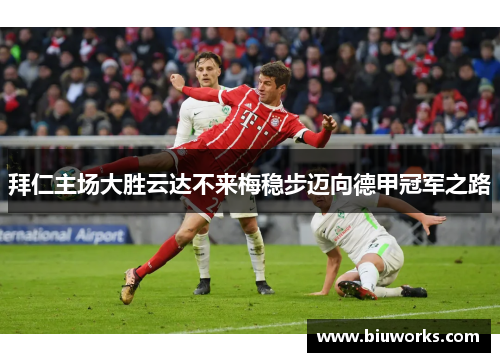 拜仁主场大胜云达不来梅稳步迈向德甲冠军之路