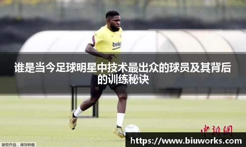 谁是当今足球明星中技术最出众的球员及其背后的训练秘诀