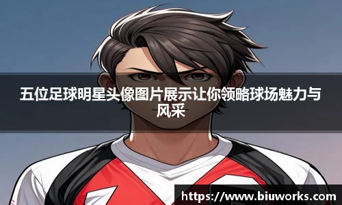 五位足球明星头像图片展示让你领略球场魅力与风采