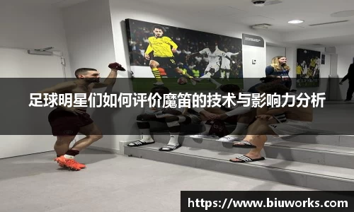 足球明星们如何评价魔笛的技术与影响力分析